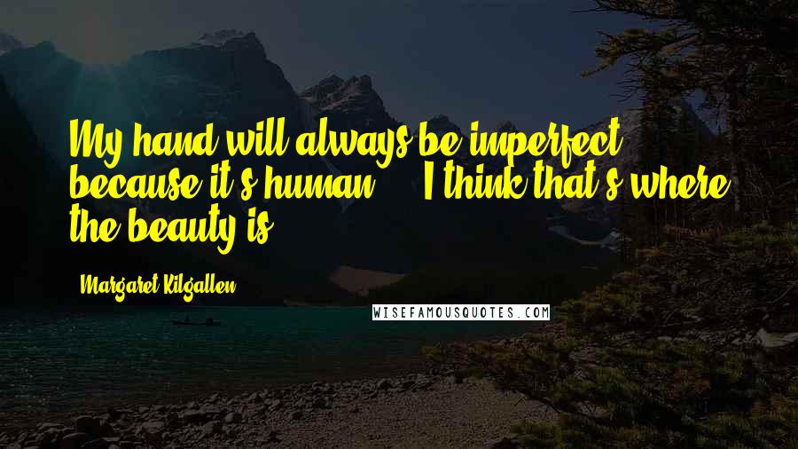 Margaret Kilgallen Quotes: My hand will always be imperfect because it's human ... I think that's where the beauty is.