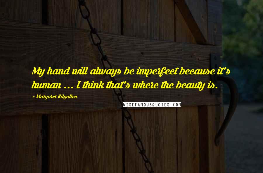 Margaret Kilgallen Quotes: My hand will always be imperfect because it's human ... I think that's where the beauty is.