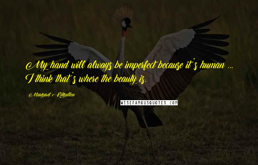 Margaret Kilgallen Quotes: My hand will always be imperfect because it's human ... I think that's where the beauty is.
