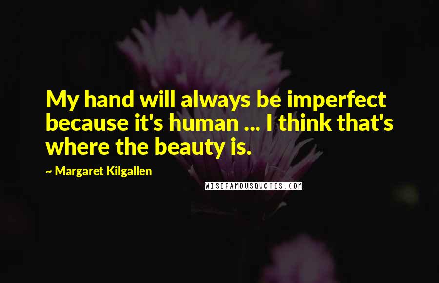 Margaret Kilgallen Quotes: My hand will always be imperfect because it's human ... I think that's where the beauty is.
