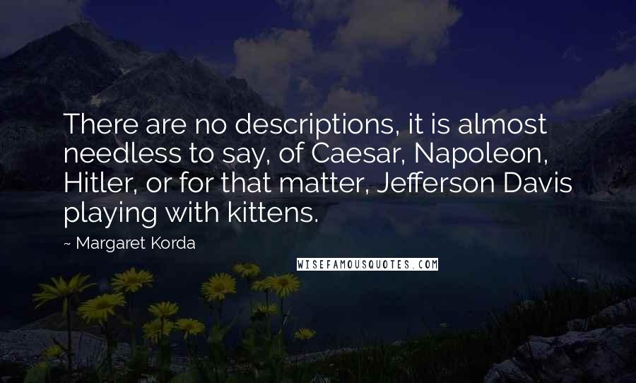 Margaret Korda Quotes: There are no descriptions, it is almost needless to say, of Caesar, Napoleon, Hitler, or for that matter, Jefferson Davis playing with kittens.