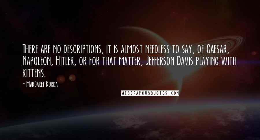 Margaret Korda Quotes: There are no descriptions, it is almost needless to say, of Caesar, Napoleon, Hitler, or for that matter, Jefferson Davis playing with kittens.