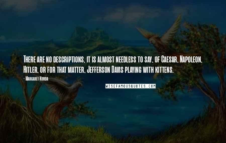 Margaret Korda Quotes: There are no descriptions, it is almost needless to say, of Caesar, Napoleon, Hitler, or for that matter, Jefferson Davis playing with kittens.