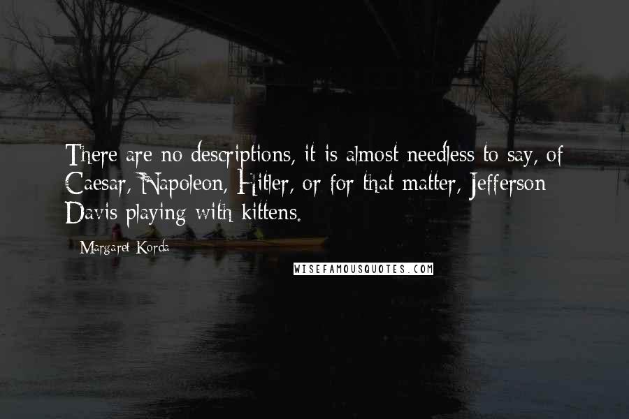 Margaret Korda Quotes: There are no descriptions, it is almost needless to say, of Caesar, Napoleon, Hitler, or for that matter, Jefferson Davis playing with kittens.