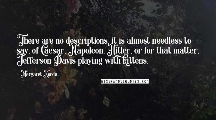 Margaret Korda Quotes: There are no descriptions, it is almost needless to say, of Caesar, Napoleon, Hitler, or for that matter, Jefferson Davis playing with kittens.