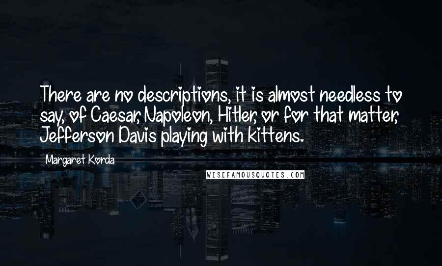Margaret Korda Quotes: There are no descriptions, it is almost needless to say, of Caesar, Napoleon, Hitler, or for that matter, Jefferson Davis playing with kittens.