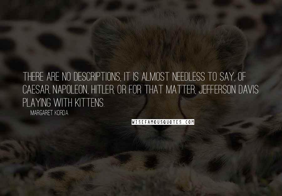 Margaret Korda Quotes: There are no descriptions, it is almost needless to say, of Caesar, Napoleon, Hitler, or for that matter, Jefferson Davis playing with kittens.