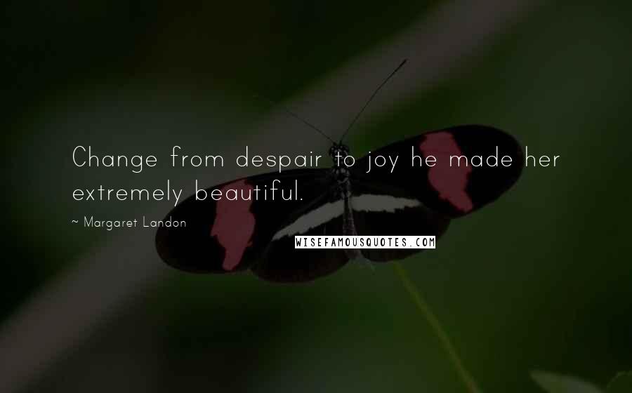 Margaret Landon Quotes: Change from despair to joy he made her extremely beautiful.