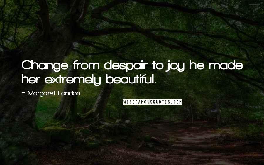 Margaret Landon Quotes: Change from despair to joy he made her extremely beautiful.