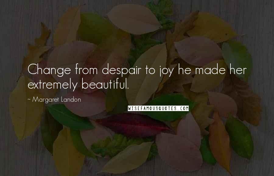 Margaret Landon Quotes: Change from despair to joy he made her extremely beautiful.