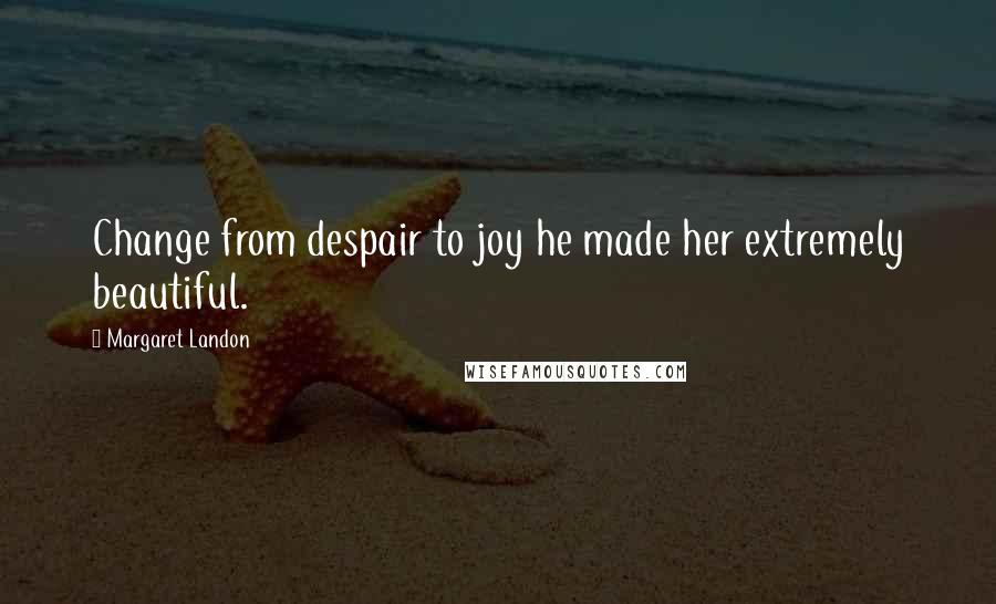 Margaret Landon Quotes: Change from despair to joy he made her extremely beautiful.