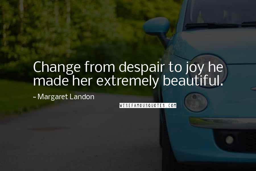 Margaret Landon Quotes: Change from despair to joy he made her extremely beautiful.