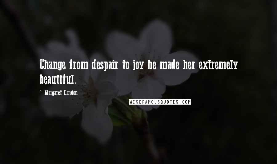 Margaret Landon Quotes: Change from despair to joy he made her extremely beautiful.