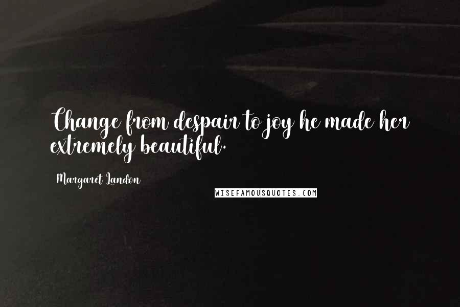 Margaret Landon Quotes: Change from despair to joy he made her extremely beautiful.