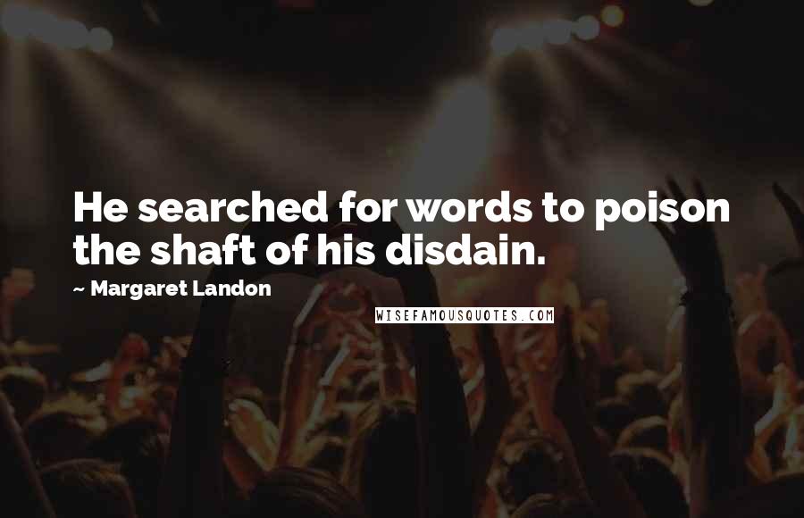 Margaret Landon Quotes: He searched for words to poison the shaft of his disdain.