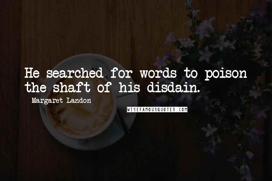 Margaret Landon Quotes: He searched for words to poison the shaft of his disdain.