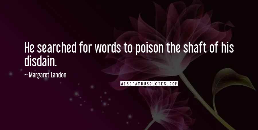 Margaret Landon Quotes: He searched for words to poison the shaft of his disdain.