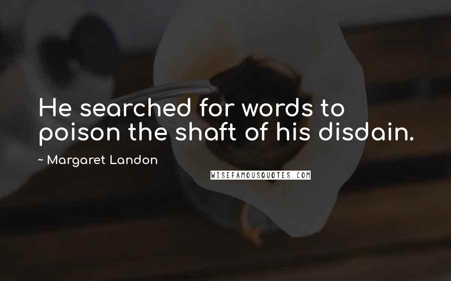 Margaret Landon Quotes: He searched for words to poison the shaft of his disdain.