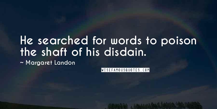 Margaret Landon Quotes: He searched for words to poison the shaft of his disdain.