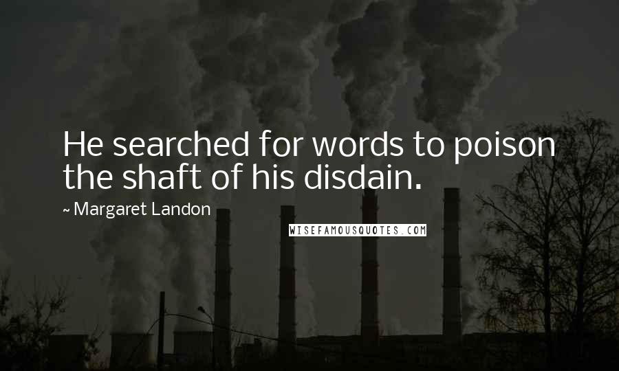 Margaret Landon Quotes: He searched for words to poison the shaft of his disdain.