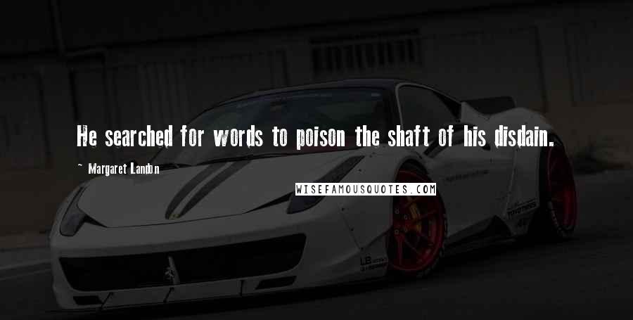 Margaret Landon Quotes: He searched for words to poison the shaft of his disdain.