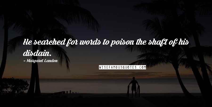 Margaret Landon Quotes: He searched for words to poison the shaft of his disdain.