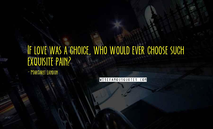 Margaret Landon Quotes: If love was a choice, who would ever choose such exquisite pain?