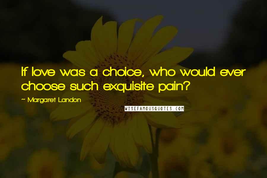 Margaret Landon Quotes: If love was a choice, who would ever choose such exquisite pain?