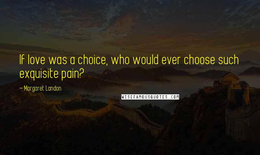 Margaret Landon Quotes: If love was a choice, who would ever choose such exquisite pain?