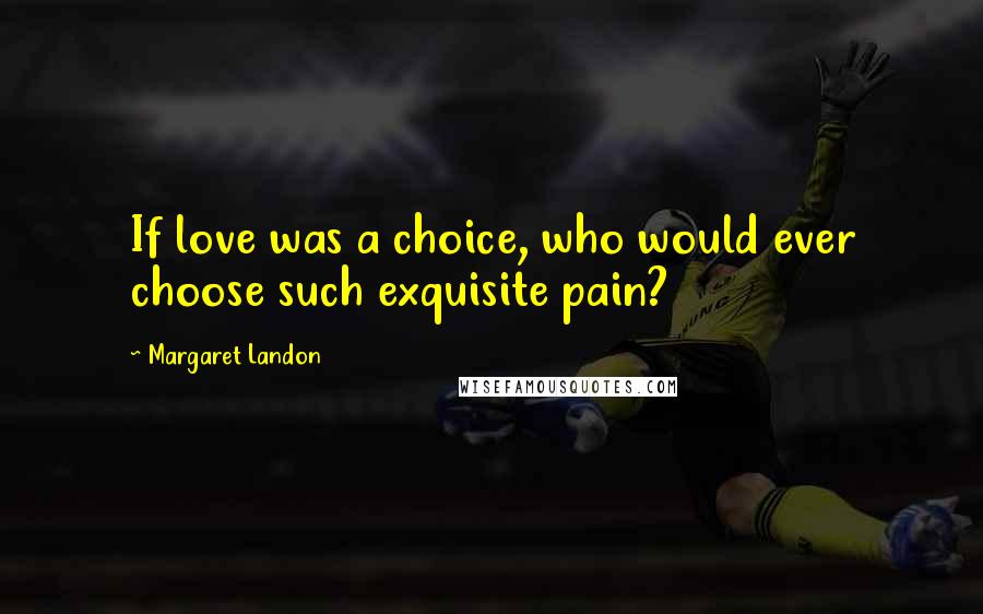 Margaret Landon Quotes: If love was a choice, who would ever choose such exquisite pain?