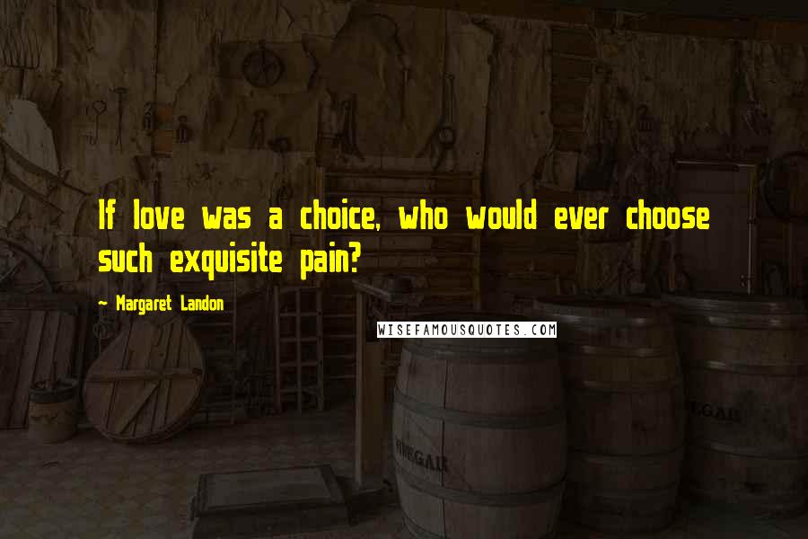 Margaret Landon Quotes: If love was a choice, who would ever choose such exquisite pain?