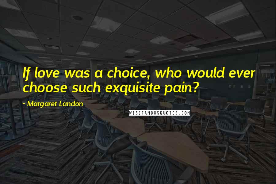 Margaret Landon Quotes: If love was a choice, who would ever choose such exquisite pain?