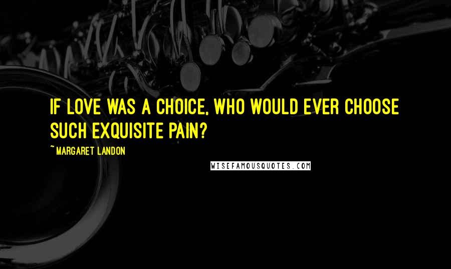 Margaret Landon Quotes: If love was a choice, who would ever choose such exquisite pain?