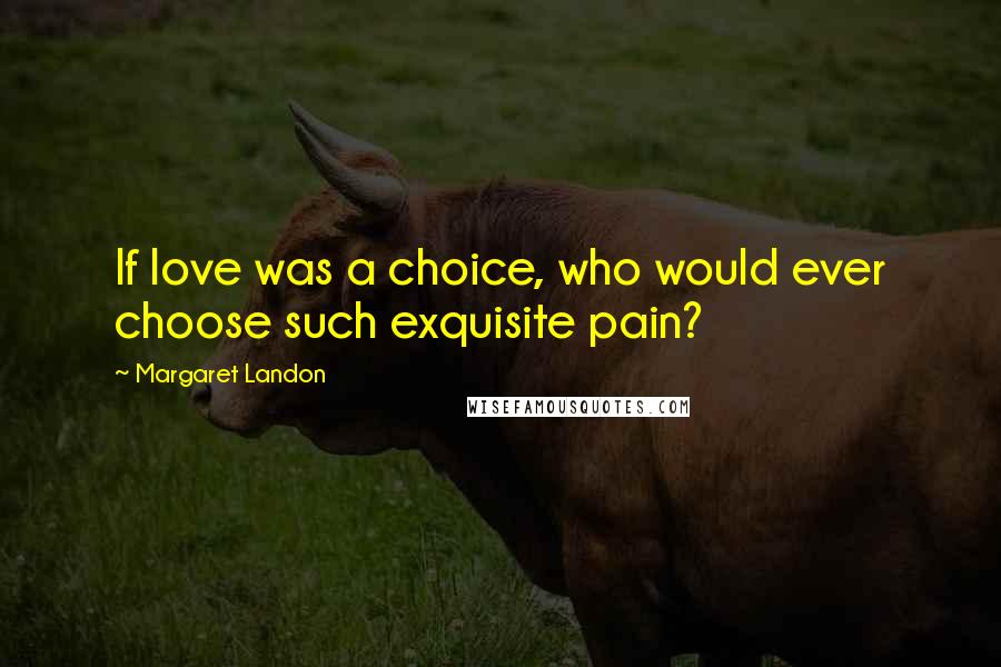 Margaret Landon Quotes: If love was a choice, who would ever choose such exquisite pain?