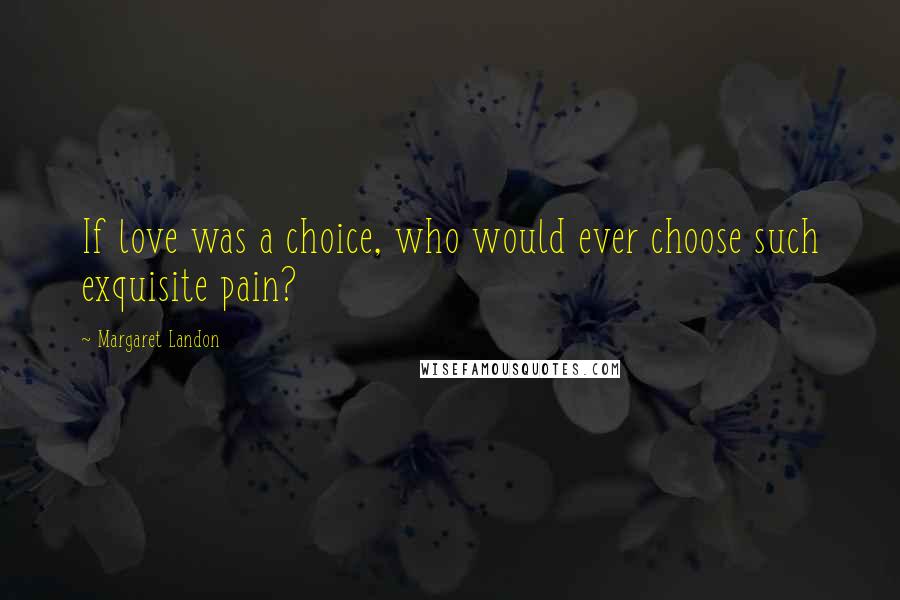 Margaret Landon Quotes: If love was a choice, who would ever choose such exquisite pain?