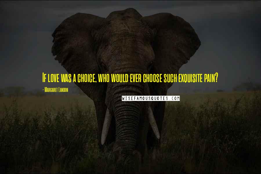 Margaret Landon Quotes: If love was a choice, who would ever choose such exquisite pain?