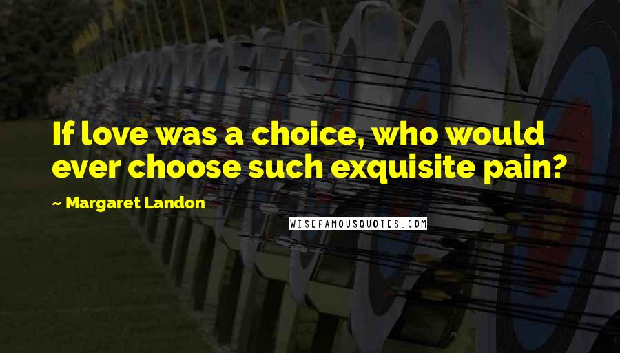 Margaret Landon Quotes: If love was a choice, who would ever choose such exquisite pain?