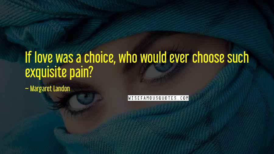 Margaret Landon Quotes: If love was a choice, who would ever choose such exquisite pain?