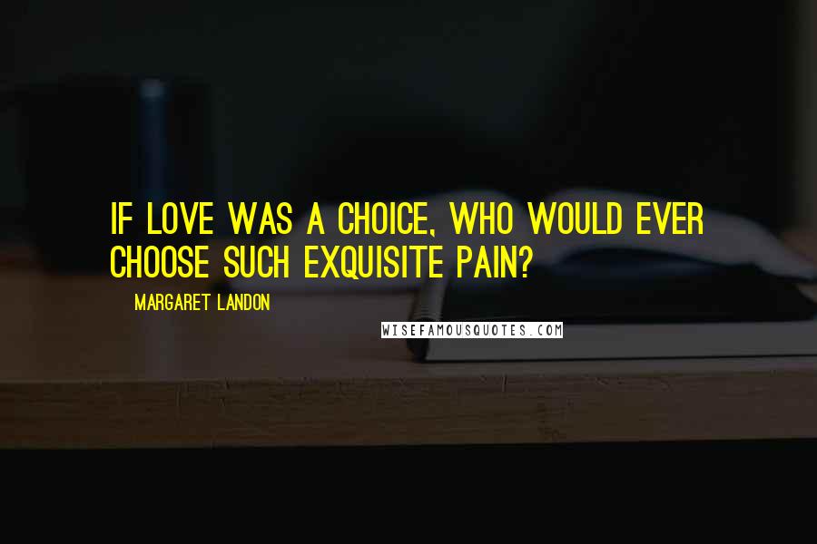 Margaret Landon Quotes: If love was a choice, who would ever choose such exquisite pain?