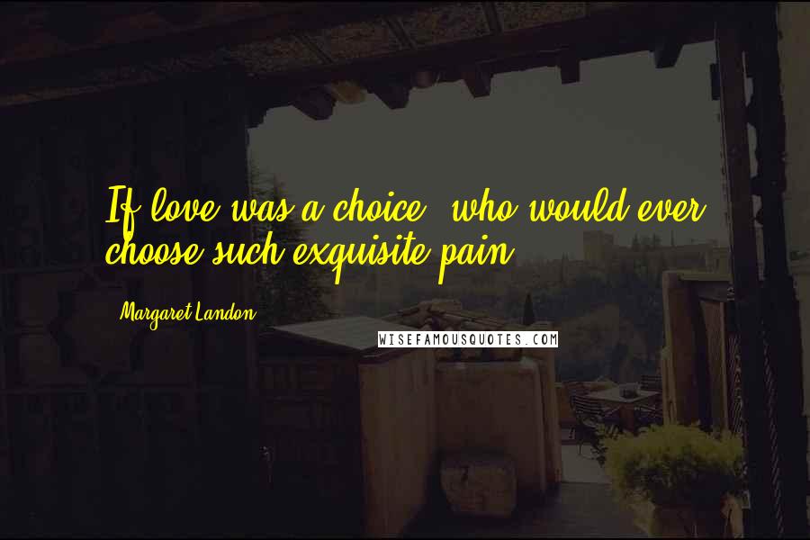 Margaret Landon Quotes: If love was a choice, who would ever choose such exquisite pain?