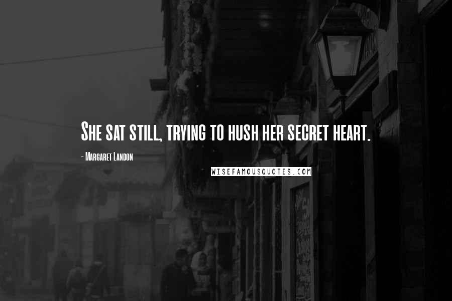 Margaret Landon Quotes: She sat still, trying to hush her secret heart.