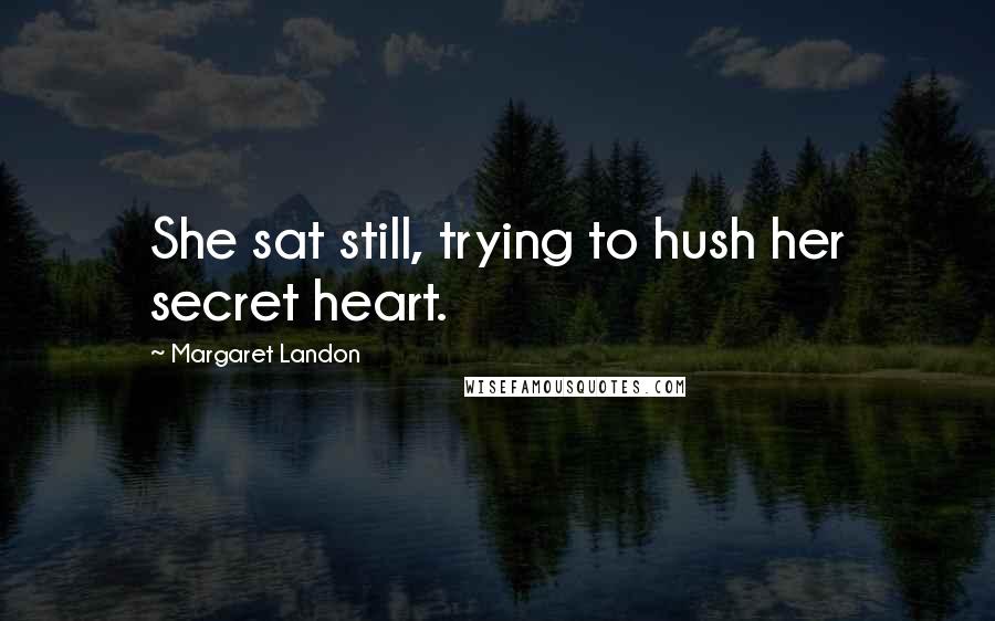Margaret Landon Quotes: She sat still, trying to hush her secret heart.