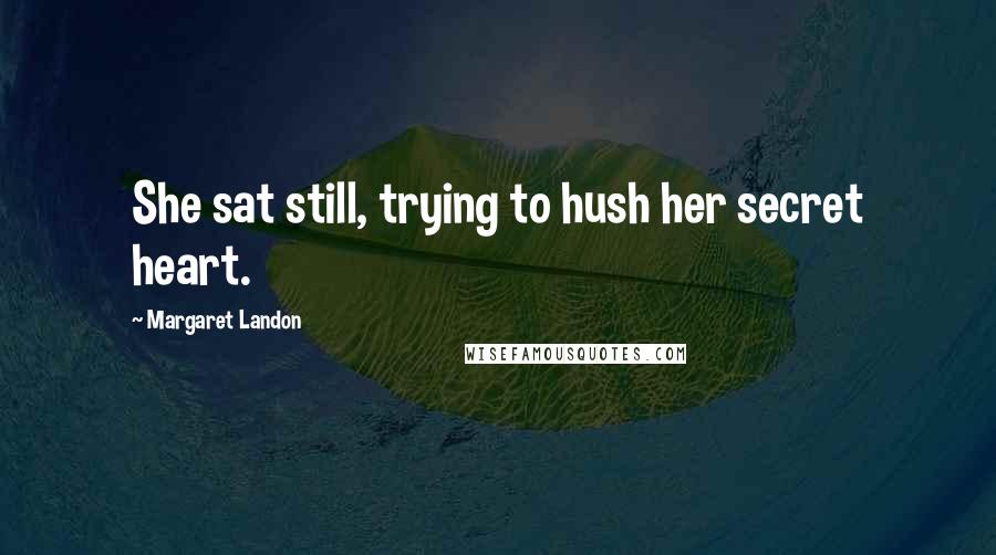Margaret Landon Quotes: She sat still, trying to hush her secret heart.