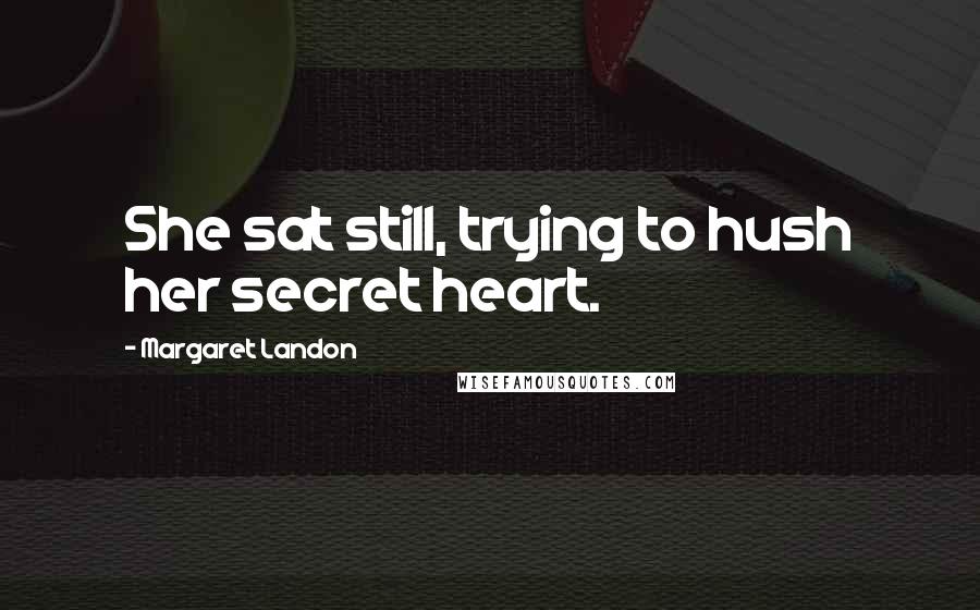 Margaret Landon Quotes: She sat still, trying to hush her secret heart.