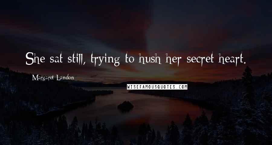 Margaret Landon Quotes: She sat still, trying to hush her secret heart.
