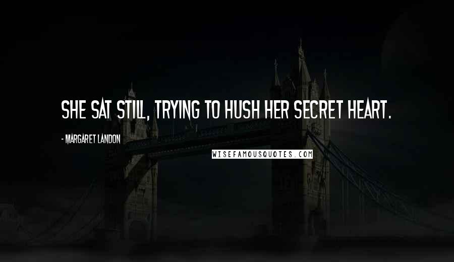 Margaret Landon Quotes: She sat still, trying to hush her secret heart.