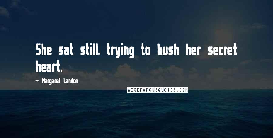Margaret Landon Quotes: She sat still, trying to hush her secret heart.