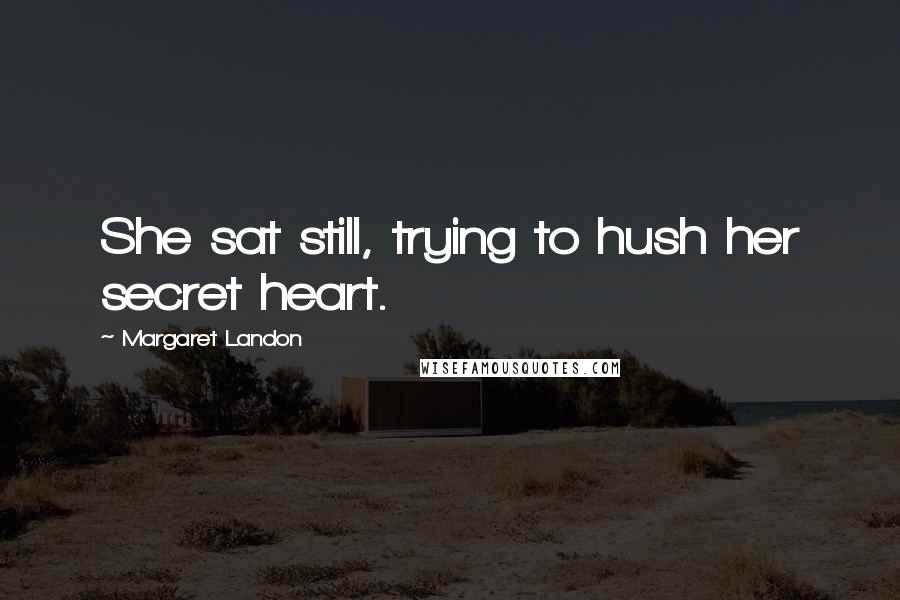 Margaret Landon Quotes: She sat still, trying to hush her secret heart.