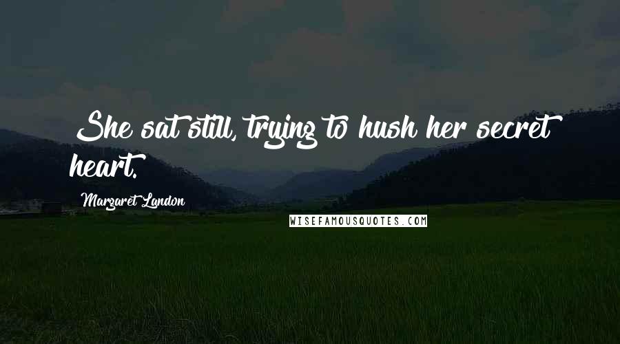 Margaret Landon Quotes: She sat still, trying to hush her secret heart.