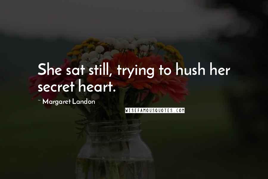 Margaret Landon Quotes: She sat still, trying to hush her secret heart.